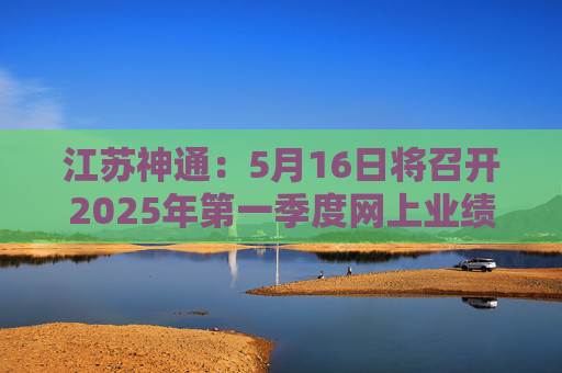 江苏神通：5月16日将召开2025年第一季度网上业绩说明会