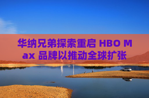 华纳兄弟探索重启 HBO Max 品牌以推动全球扩张