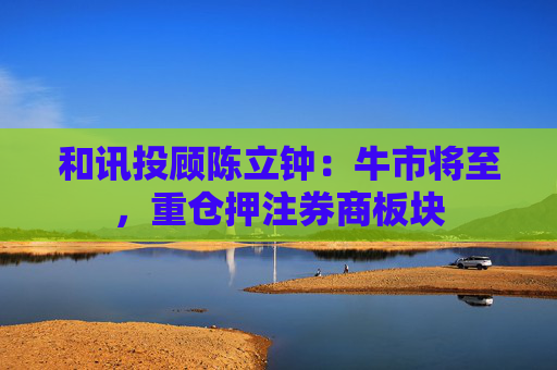 和讯投顾陈立钟：牛市将至，重仓押注券商板块