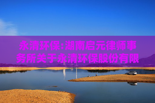 永清环保:湖南启元律师事务所关于永清环保股份有限公司2024年度股东大会法律意见书