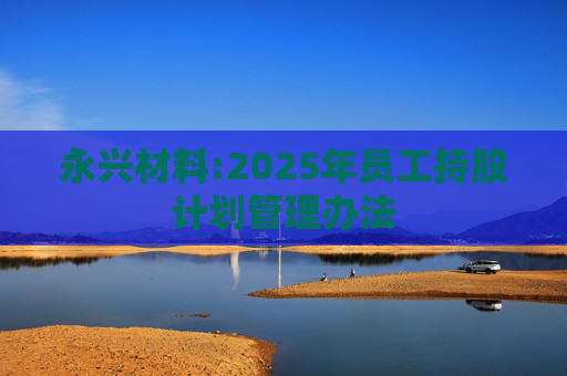 永兴材料:2025年员工持股计划管理办法  第1张