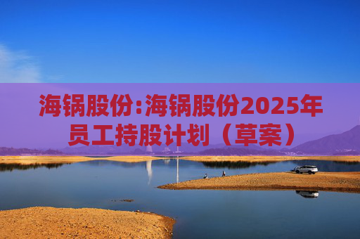 海锅股份:海锅股份2025年员工持股计划（草案）
