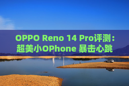 OPPO Reno 14 Pro评测：超美小OPhone 暴击心跳