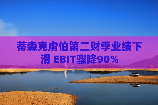 蒂森克虏伯第二财季业绩下滑 EBIT骤降90%