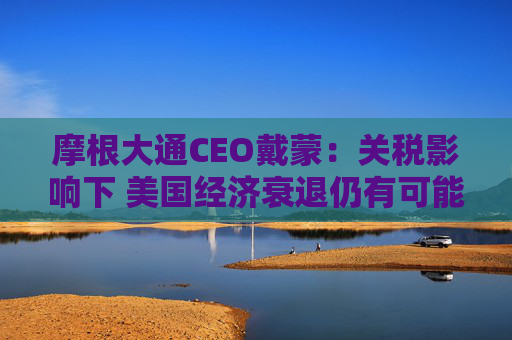 摩根大通CEO戴蒙：关税影响下 美国经济衰退仍有可能发生