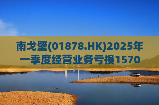 南戈壁(01878.HK)2025年一季度经营业务亏损1570万美元