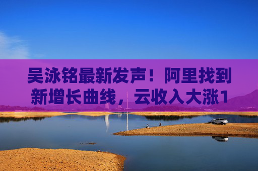 吴泳铭最新发声！阿里找到新增长曲线，云收入大涨18%，桥水增持21倍