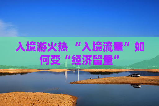 入境游火热 “入境流量”如何变“经济留量”