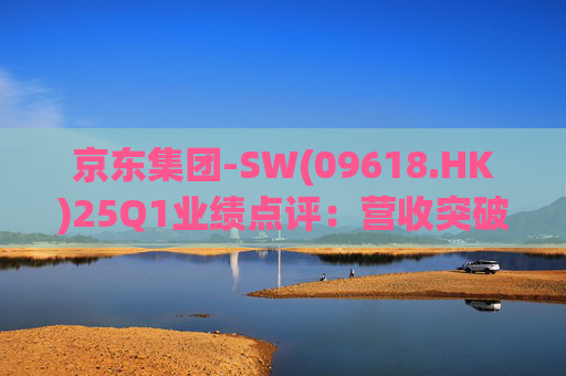 京东集团-SW(09618.HK)25Q1业绩点评：营收突破3000亿元超预期 新业务外送生态初显锋芒  第1张