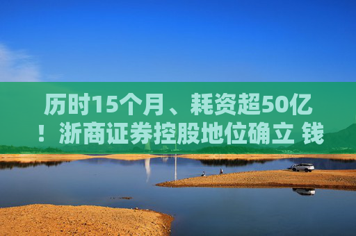 历时15个月、耗资超50亿！浙商证券控股地位确立 钱文海出任国都证券董事长  第1张