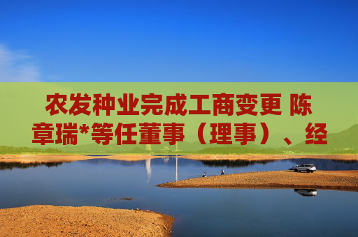 农发种业完成工商变更 陈章瑞*等任董事（理事）、经理、监事