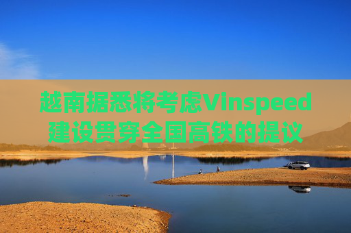 越南据悉将考虑Vinspeed建设贯穿全国高铁的提议