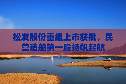 松发股份重组上市获批，民营造船第一股扬帆起航  第1张