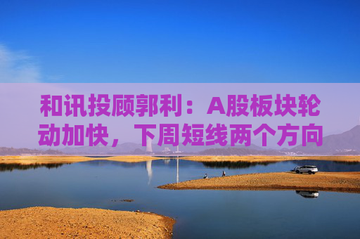 和讯投顾郭利：A股板块轮动加快，下周短线两个方向