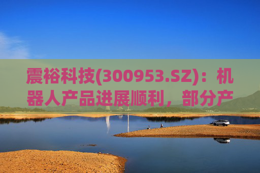 震裕科技(300953.SZ)：机器人产品进展顺利，部分产品已实现小批量交付，并形成一定体量的收入