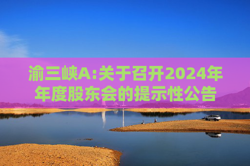 渝三峡A:关于召开2024年年度股东会的提示性公告