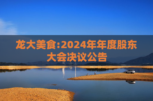 龙大美食:2024年年度股东大会决议公告