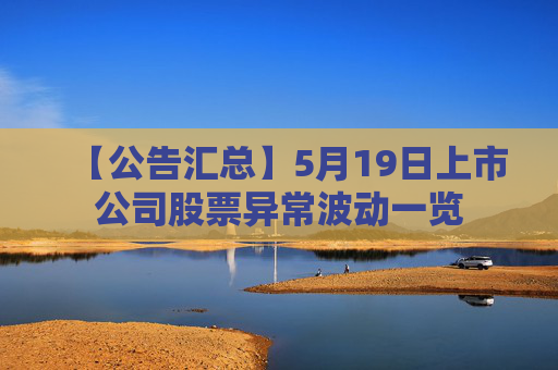 【公告汇总】5月19日上市公司股票异常波动一览