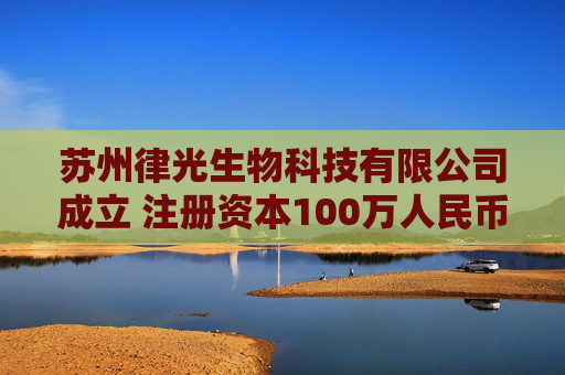 苏州律光生物科技有限公司成立 注册资本100万人民币