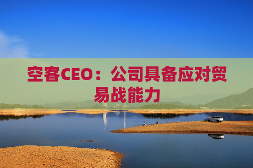 空客CEO：公司具备应对贸易战能力  第1张
