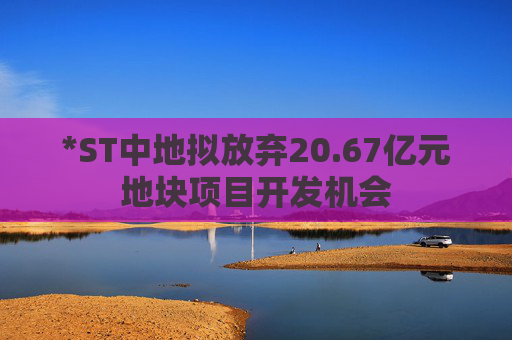*ST中地拟放弃20.67亿元地块项目开发机会