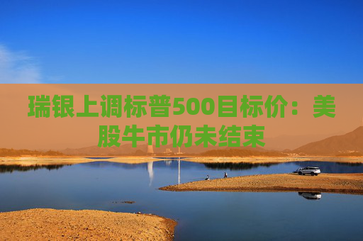 瑞银上调标普500目标价：美股牛市仍未结束