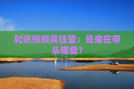 和讯投顾吴钰莹：是谁在带头砸盘？