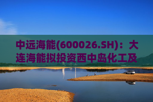 中远海能(600026.SH)：大连海能拟投资西中岛化工及新能源仓储物流园一期一阶段项目