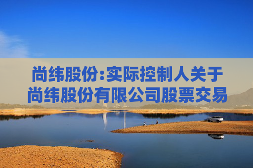 尚纬股份:实际控制人关于尚纬股份有限公司股票交易异常波动问询函的回复