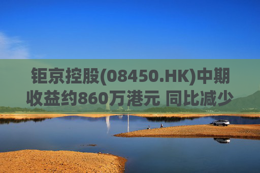 钜京控股(08450.HK)中期收益约860万港元 同比减少约42.3%