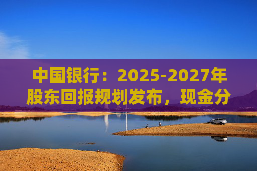 中国银行：2025-2027年股东回报规划发布，现金分红比例不低于10%
