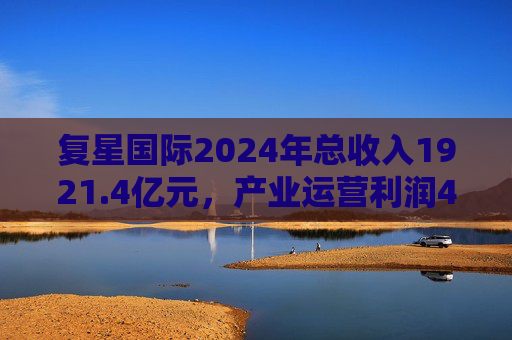 复星国际2024年总收入1921.4亿元，产业运营利润49亿元