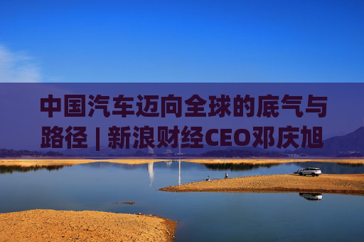 中国汽车迈向全球的底气与路径 | 新浪财经CEO邓庆旭第三次对话长城汽车董事长魏建军