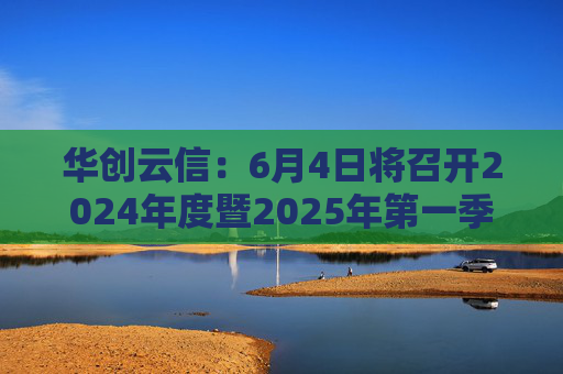 华创云信：6月4日将召开2024年度暨2025年第一季度业绩说明会