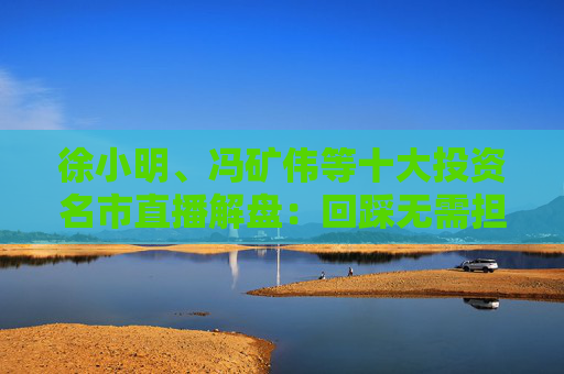 徐小明、冯矿伟等十大投资名市直播解盘：回踩无需担心，依旧是看日线的3浪上升