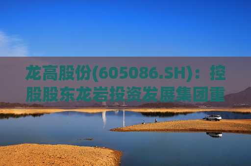 龙高股份(605086.SH)：控股股东龙岩投资发展集团重组
