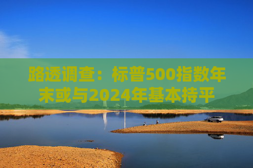 路透调查：标普500指数年末或与2024年基本持平
