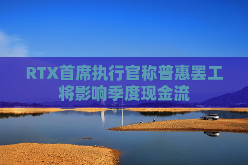 RTX首席执行官称普惠罢工将影响季度现金流