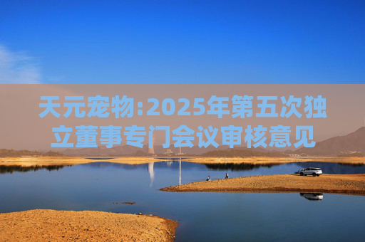 天元宠物:2025年第五次独立董事专门会议审核意见