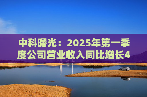 中科曙光：2025年第一季度公司营业收入同比增长4.34%，达25.86亿元