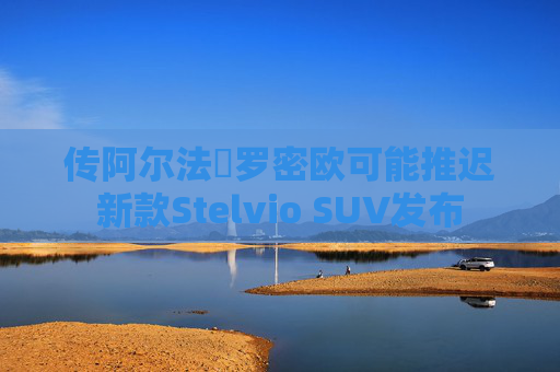 传阿尔法・罗密欧可能推迟新款Stelvio SUV发布
