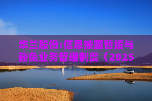 华兰股份:信息披露暂缓与豁免业务管理制度（2025年5月）