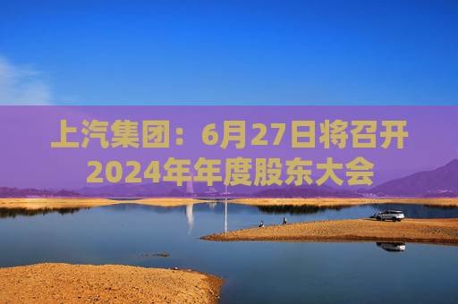 上汽集团：6月27日将召开2024年年度股东大会