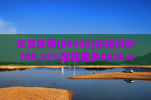 龙皇集团(08493)拟溢价约108.33%配售最多4838.4万股 净筹约455万港元