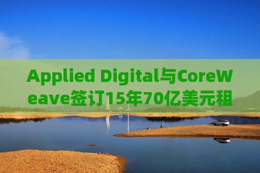 Applied Digital与CoreWeave签订15年70亿美元租赁协议