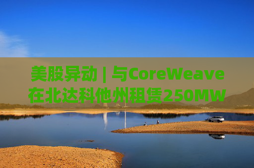 美股异动 | 与CoreWeave在北达科他州租赁250MW AI数据中心 Applied Digital(APLD.US)飙升超40%  第1张