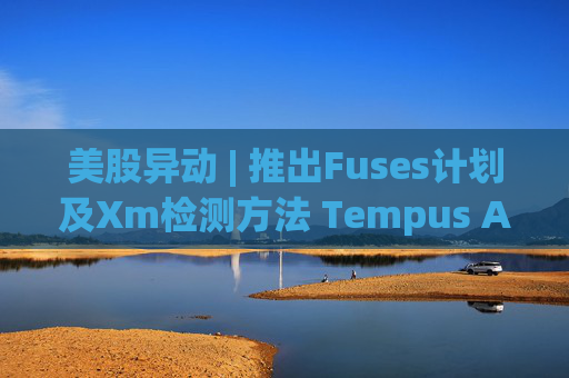 美股异动 | 推出Fuses计划及Xm检测方法 Tempus AI(TEM.US)大涨超12%