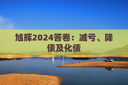 旭辉2024答卷：减亏、降债及化债