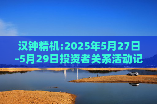 汉钟精机:2025年5月27日-5月29日投资者关系活动记录表  第1张