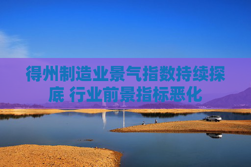 得州制造业景气指数持续探底 行业前景指标恶化